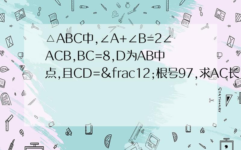 △ABC中,∠A+∠B=2∠ACB,BC=8,D为AB中点,且CD=½根号97,求AC长.