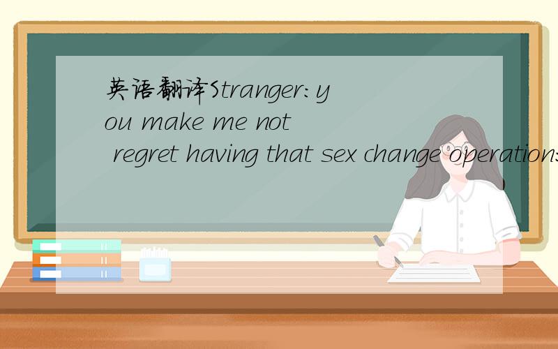英语翻译Stranger:you make me not regret having that sex change operation:)聊天室.老外说的.Stranger:是代表说话人。