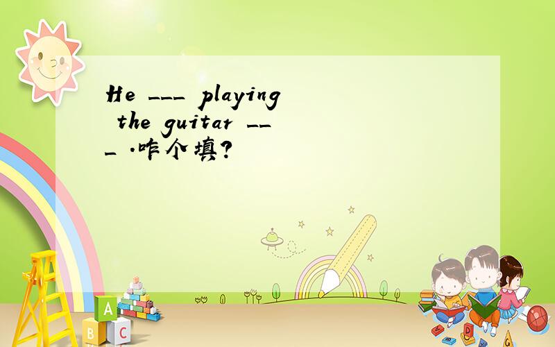He ___ playing the guitar ___ .咋个填?