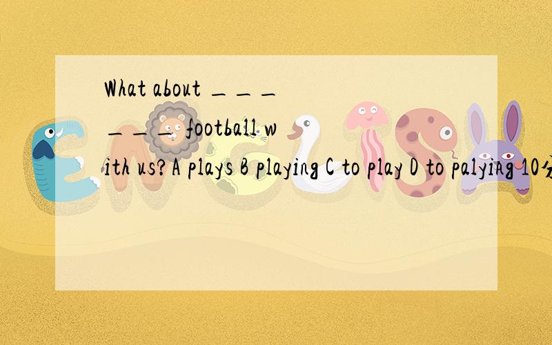 What about ______ football with us?A plays B playing C to play D to palying 10分钟以内答出,急.