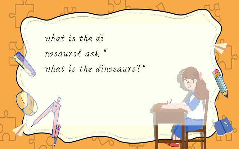 what is the dinosaursl ask 