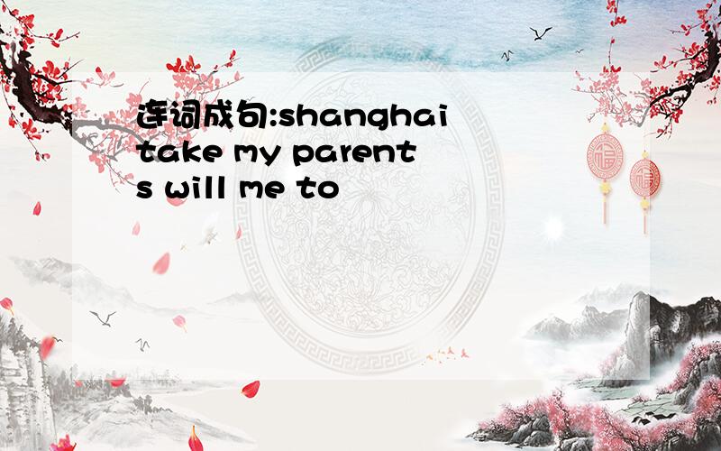 连词成句:shanghai take my parents will me to