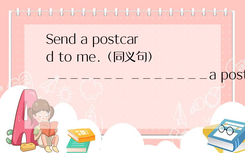Send a postcard to me.（同义句） _______ _______a postcard.