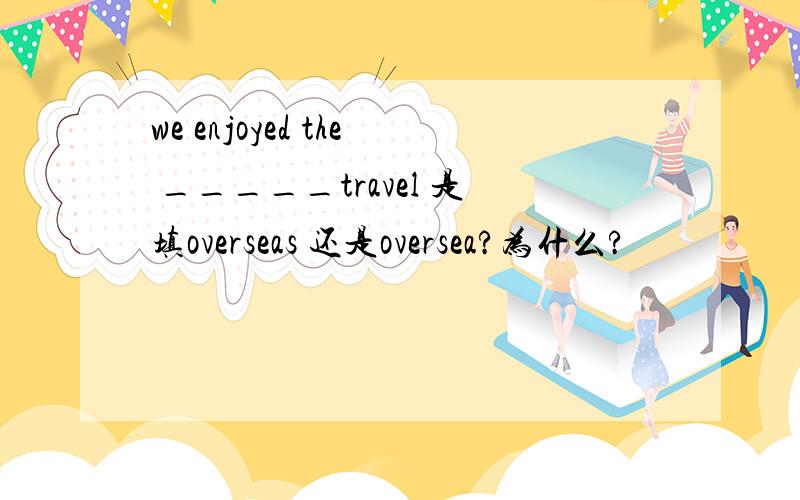 we enjoyed the _____travel 是填overseas 还是oversea?为什么?