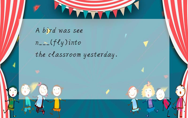 A bird was seen___(fly)into the classroom yesterday.