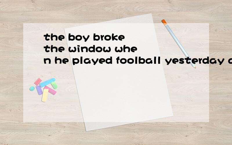 the boy broke the window when he played foolball yesterday afternoon同义句 the window - - by the boy when he played foolball yesterday afternoon