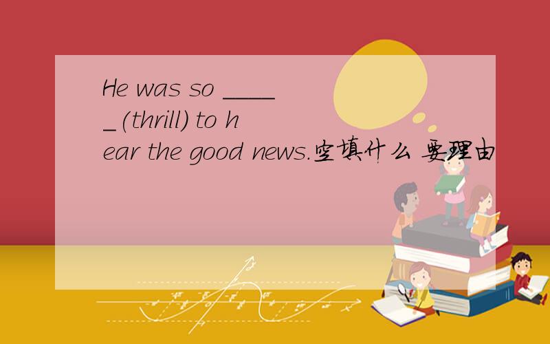 He was so _____(thrill) to hear the good news.空填什么 要理由