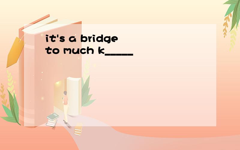 it's a bridge to much k_____