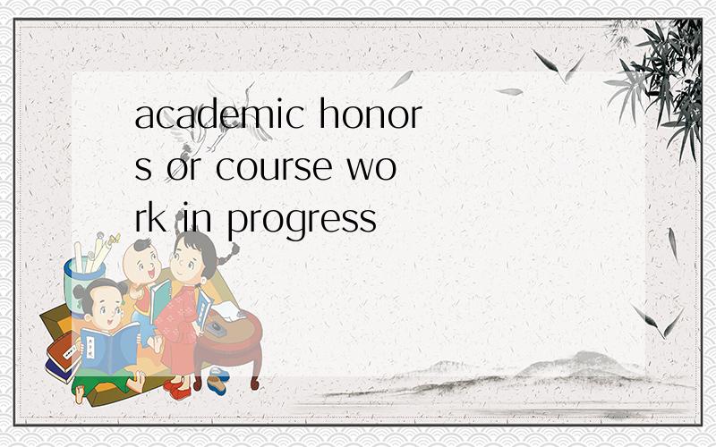 academic honors or course work in progress