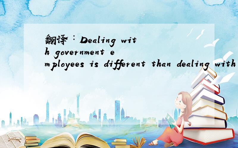 翻译∶Dealing with government employees is different than dealing with private person.