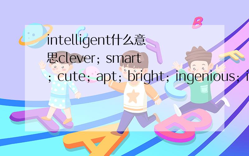 intelligent什么意思clever; smart; cute; apt; bright; ingenious; intelligent; wise 都有什么区别 一般那个是用来形容人的 那个是口语的 那个是形容动物的