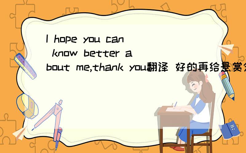 I hope you can know better about me,thank you翻译 好的再给悬赏分
