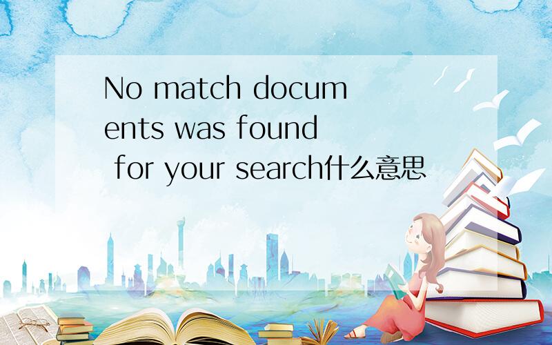 No match documents was found for your search什么意思