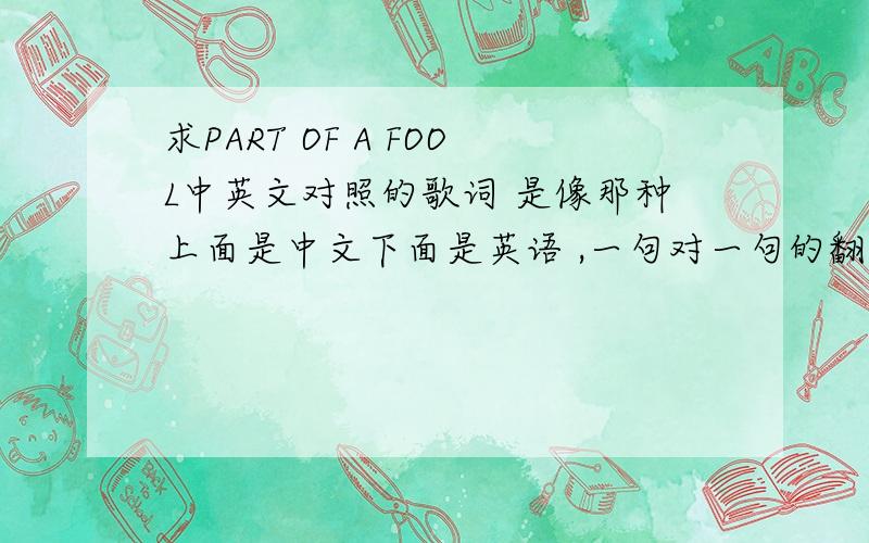 求PART OF A FOOL中英文对照的歌词 是像那种上面是中文下面是英语 ,一句对一句的翻译的