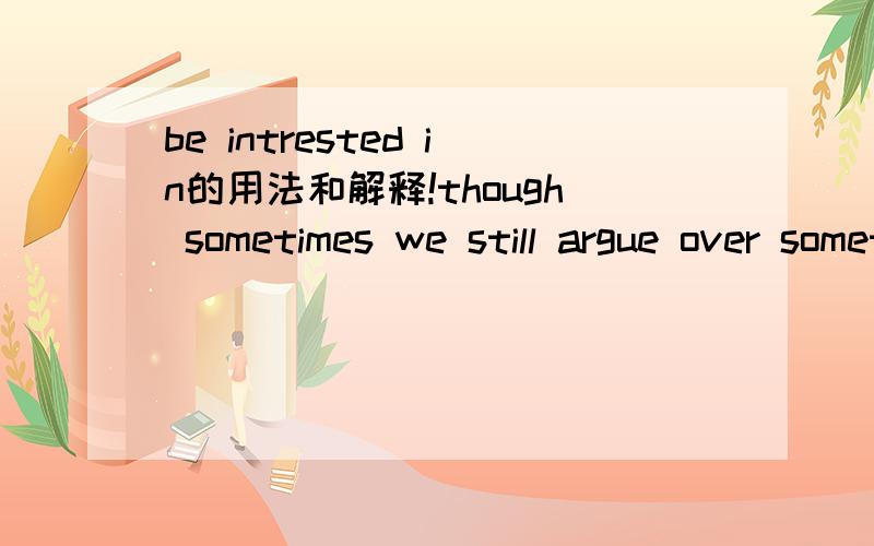 be intrested in的用法和解释!though sometimes we still argue over something we are intrested in.可以翻译（很通俗的翻译）为“尽管有时争吵得很厉害,我们还是有志趣相投的时候”吗?be intrested in 的意思为“