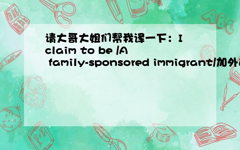 请大哥大姐们帮我译一下：I claim to be /A family-sponsored immigrant/加外还有:An Employment-Based immigrant/A diversity immigrant/A special category specify /Returning resident,tibetan,private legislation,eac./i derive rorgign state ch
