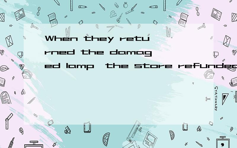 When they returned the damaged lamp,the store refunded their money.为什么是the store,要用the