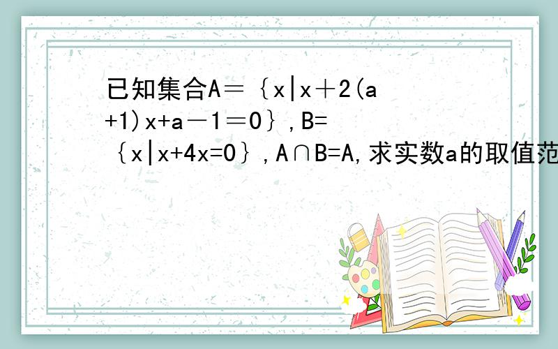 已知集合A＝｛x|x＋2(a+1)x+a－1＝0｝,B=｛x|x+4x=0｝,A∩B=A,求实数a的取值范围