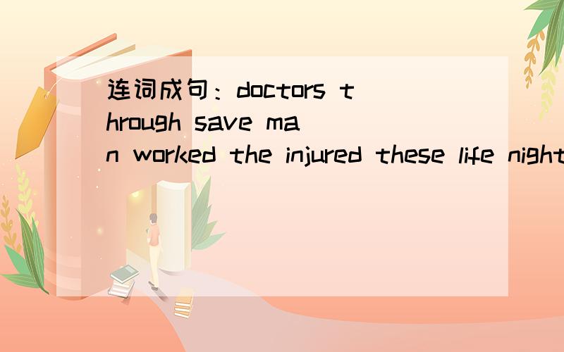 连词成句：doctors through save man worked the injured these life night to the of the= =