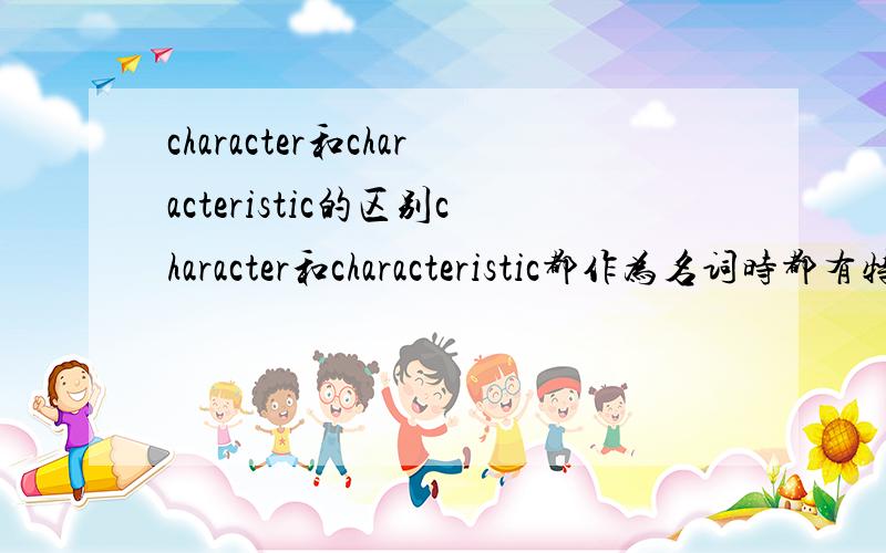 character和characteristic的区别character和characteristic都作为名词时都有特性的意思,怎么区分?