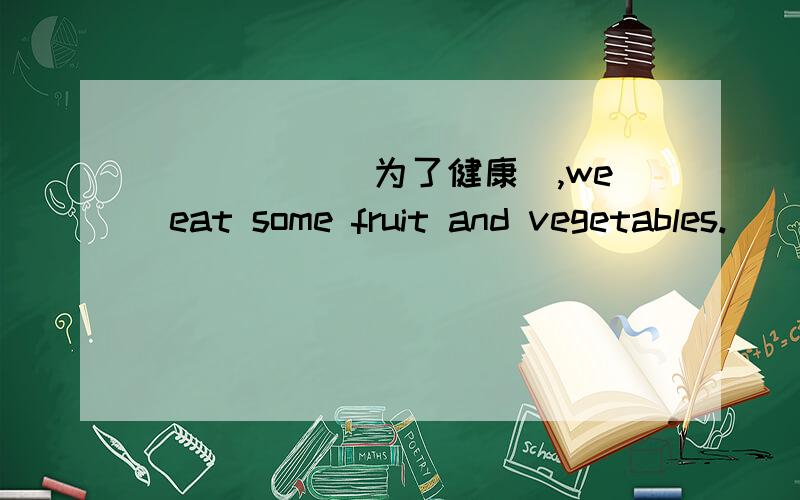 _____ ______ ______(为了健康),we eat some fruit and vegetables.