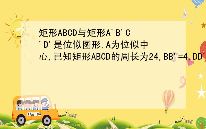 矩形ABCD与矩形A'B'C'D'是位似图形,A为位似中心,已知矩形ABCD的周长为24,BB'=4,DD'=2,求AB和AD的长