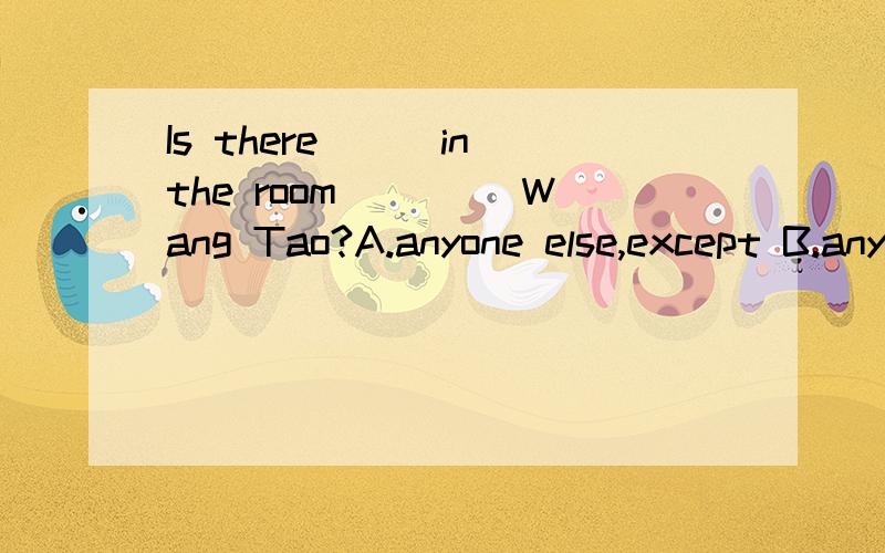 Is there___in the room ____Wang Tao?A.anyone else,except B.anyone else,besides 哪个正确?