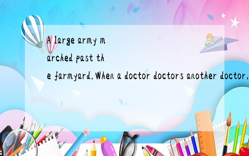 A large army marched past the farmyard.When a doctor doctors another doctor,does he doctor the do