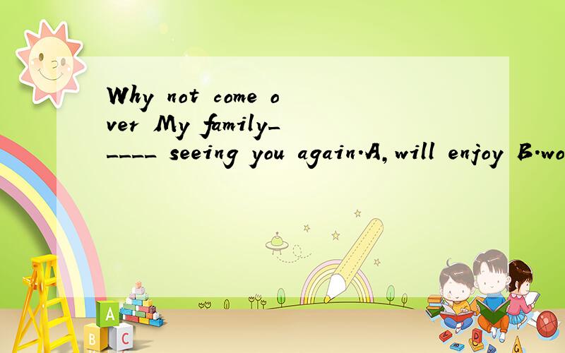 Why not come over My family_____ seeing you again.A,will enjoy B.would enjoy请说明理由