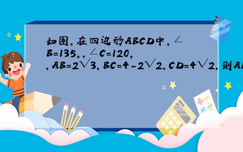 如图,在四边形ABCD中,∠B=135°,∠C=120°,AB=2√3,BC=4-2√2,CD=4√2,则AD边的长为A.2√6B.4√6C.4+√6D.2+2√6