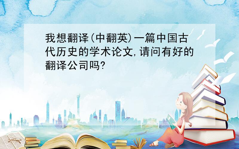 我想翻译(中翻英)一篇中国古代历史的学术论文,请问有好的翻译公司吗?