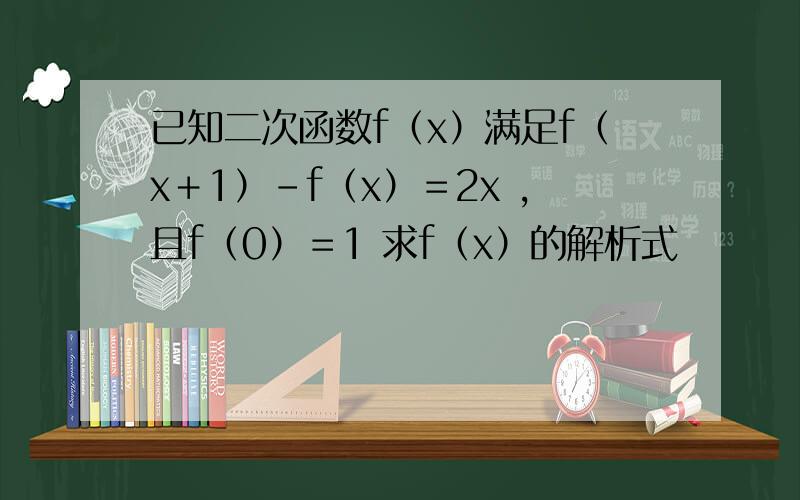 已知二次函数f（x）满足f（x＋1）－f（x）＝2x ,且f（0）＝1 求f（x）的解析式
