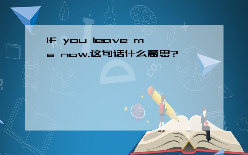 If you leave me now.这句话什么意思?