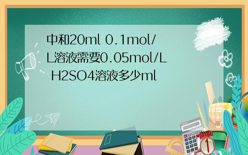 中和20ml 0.1mol/L溶液需要0.05mol/L H2SO4溶液多少ml