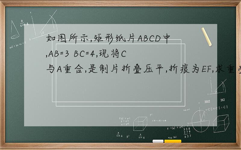 如图所示,矩形纸片ABCD中,AB=3 BC=4,现将C与A重合,是制片折叠压平,折痕为EF,求重叠部分面积,重叠面积为图中阴影部分