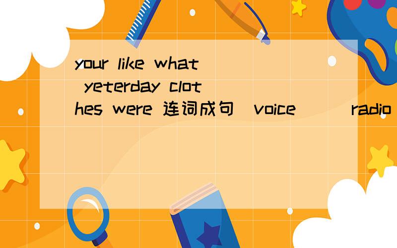 your like what yeterday clothes were 连词成句(voice ) (radio is) ( louud) ( is ) (very) ( the) 连词成句