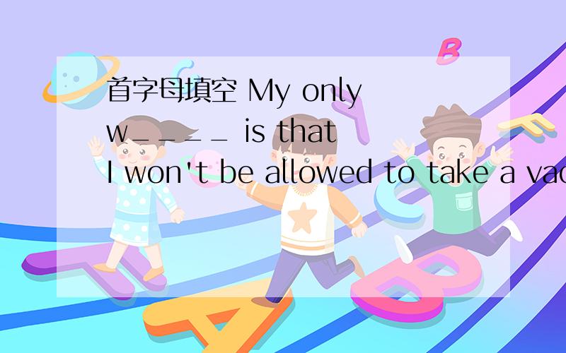 首字母填空 My only w____ is that I won't be allowed to take a vacation with my patents