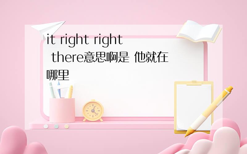 it right right there意思啊是 他就在哪里