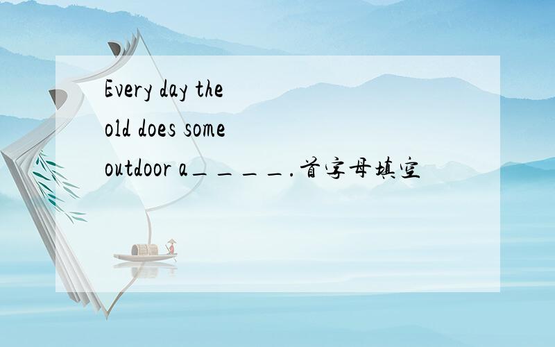 Every day the old does some outdoor a____.首字母填空
