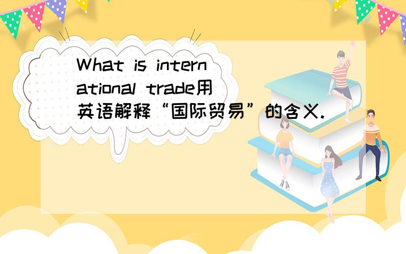 What is international trade用英语解释“国际贸易”的含义.
