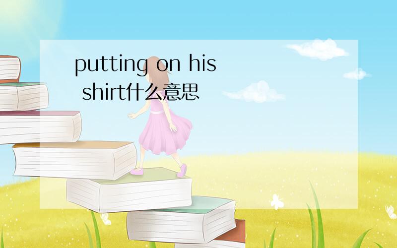 putting on his shirt什么意思
