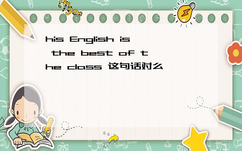his English is the best of the class 这句话对么>