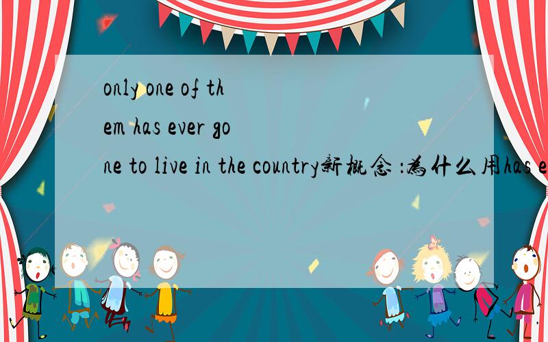 only one of them has ever gone to live in the country新概念 ：为什么用has ever gone to 不用has ever been to gone 不是去了,没回来吗
