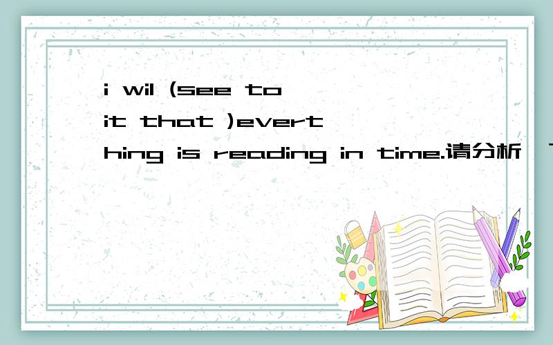 i wil (see to it that )everthing is reading in time.请分析一下句子,尤其是括号部分