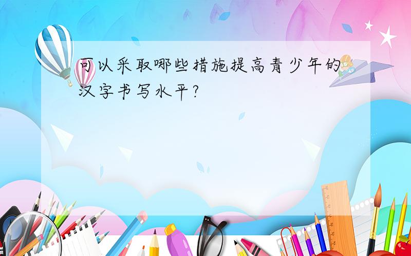 可以采取哪些措施提高青少年的汉字书写水平?