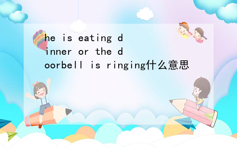 he is eating dinner or the doorbell is ringing什么意思