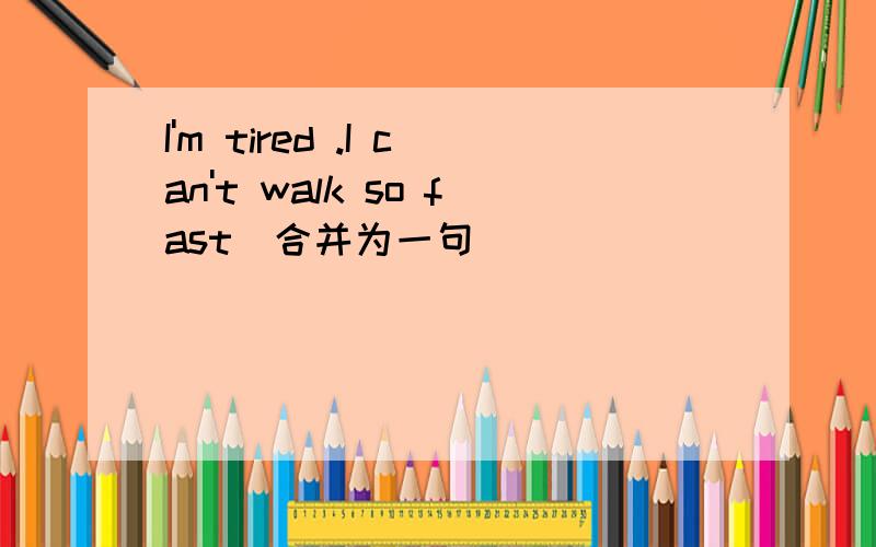 I'm tired .I can't walk so fast(合并为一句）