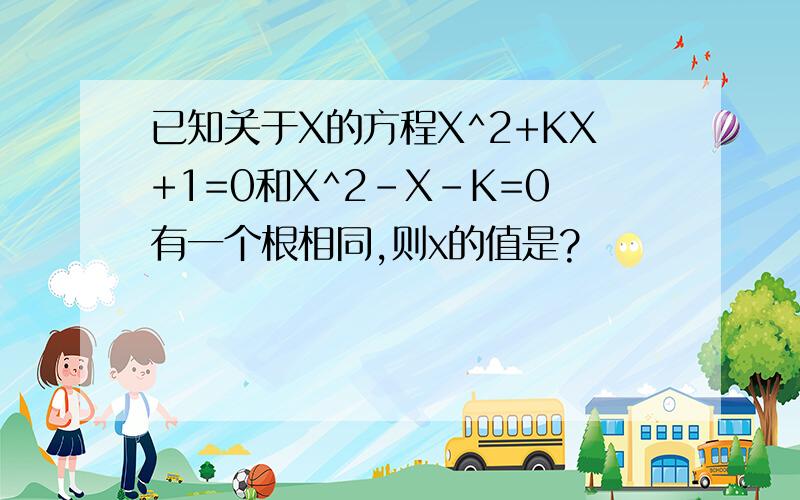 已知关于X的方程X^2+KX+1=0和X^2-X-K=0有一个根相同,则x的值是?