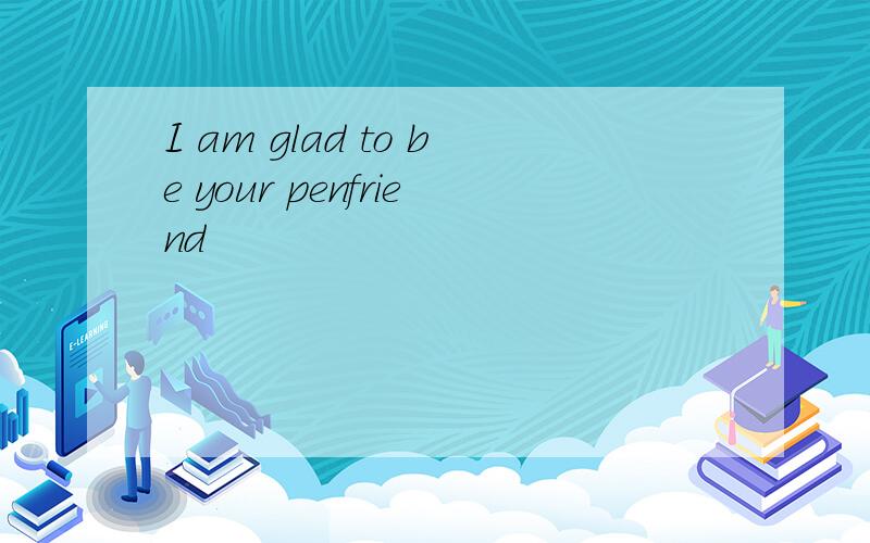 I am glad to be your penfriend