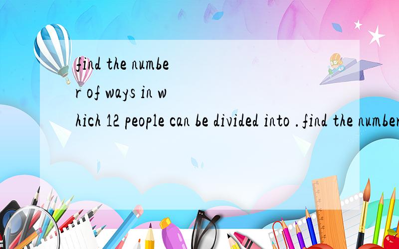 find the number of ways in which 12 people can be divided into .find the number of ways in which 12 people can be divided into three groups consisting of 4,4 and 3 people with one person excluded.答案是69300